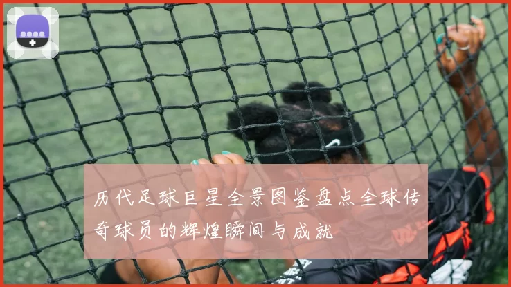 历代足球巨星全景图鉴盘点全球传奇球员的辉煌瞬间与成就