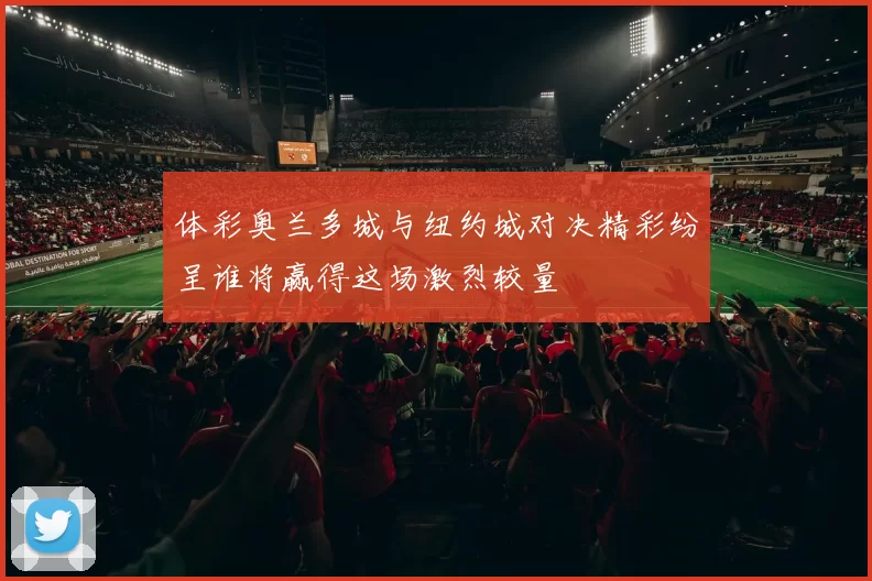 体彩奥兰多城与纽约城对决精彩纷呈谁将赢得这场激烈较量