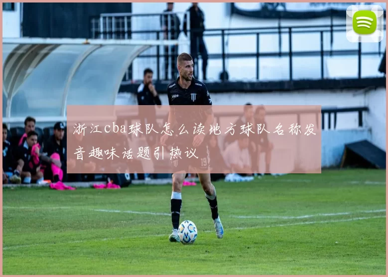 浙江cba球队怎么读地方球队名称发音趣味话题引热议
