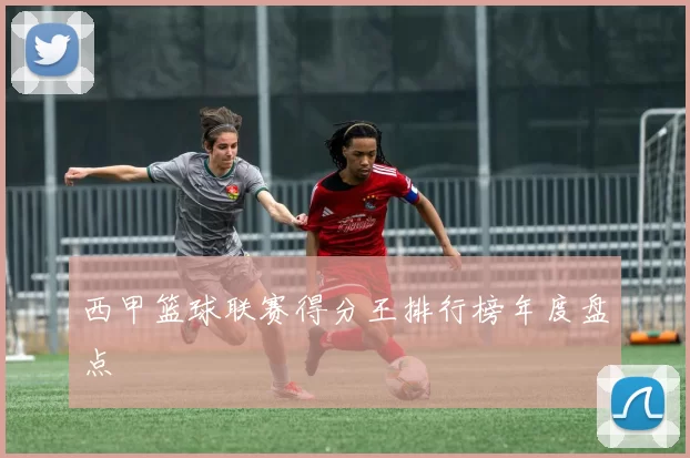 西甲篮球联赛得分王排行榜年度盘点