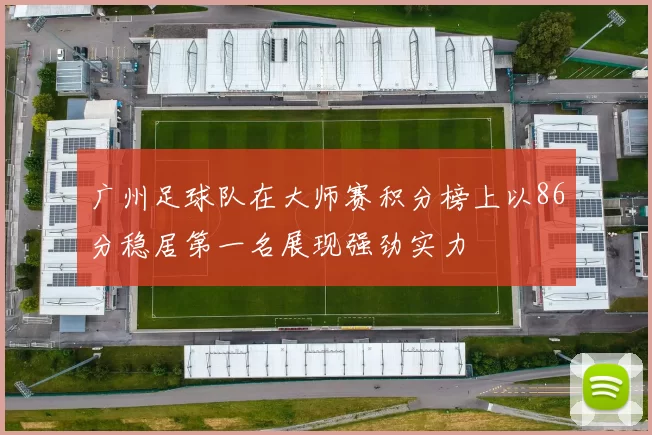 广州足球队在大师赛积分榜上以86分稳居第一名展现强劲实力