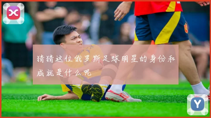 猜猜这位俄罗斯足球明星的身份和成就是什么呢