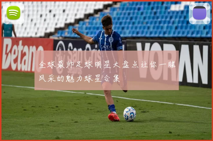全球最帅足球明星大盘点让你一睹风采的魅力球星合集