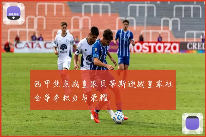 西甲焦点战皇家贝蒂斯迎战皇家社会争夺积分与荣耀