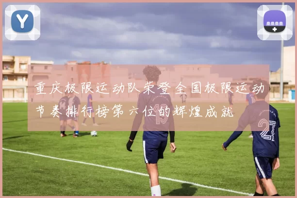 重庆极限运动队荣登全国极限运动节奏排行榜第六位的辉煌成就
