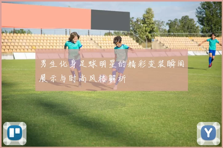 男生化身足球明星的精彩变装瞬间展示与时尚风格解析