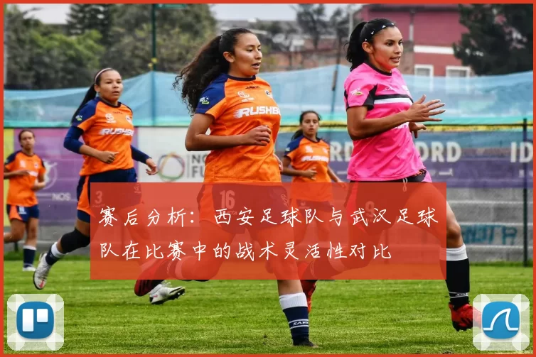 赛后分析：西安足球队与武汉足球队在比赛中的战术灵活性对比