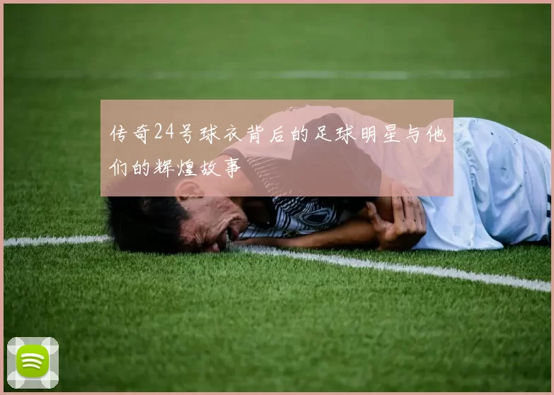 传奇24号球衣背后的足球明星与他们的辉煌故事