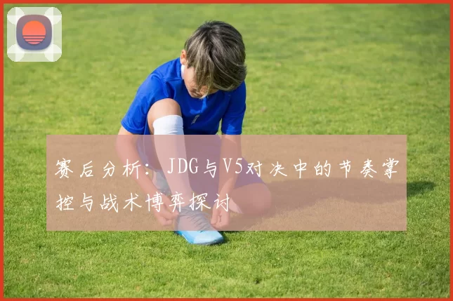 赛后分析：JDG与V5对决中的节奏掌控与战术博弈探讨