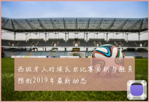 西班牙人对埃瓦尔比赛分析与胜负预测2019年最新动态