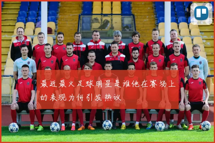 最近最火足球明星是谁他在赛场上的表现为何引发热议