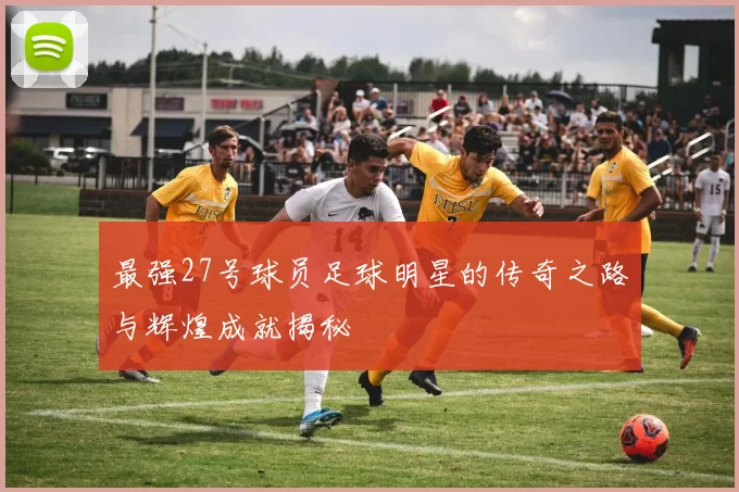 最强27号球员足球明星的传奇之路与辉煌成就揭秘