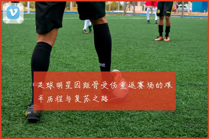 足球明星因距骨受伤重返赛场的艰辛历程与复苏之路