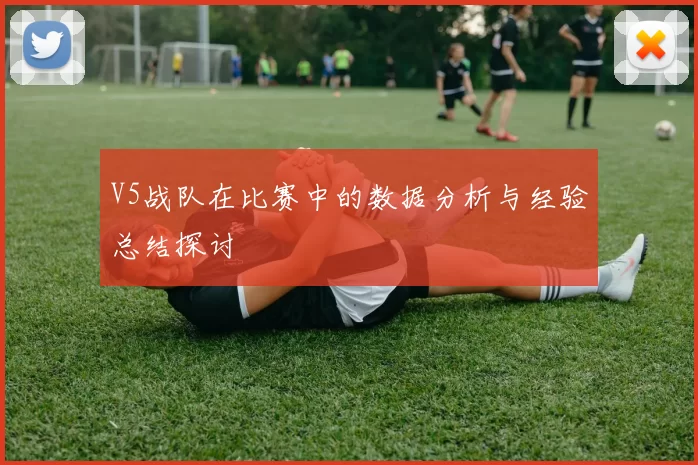 V5战队在比赛中的数据分析与经验总结探讨