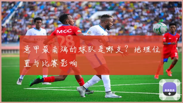 意甲最南端的球队是哪支？地理位置与比赛影响