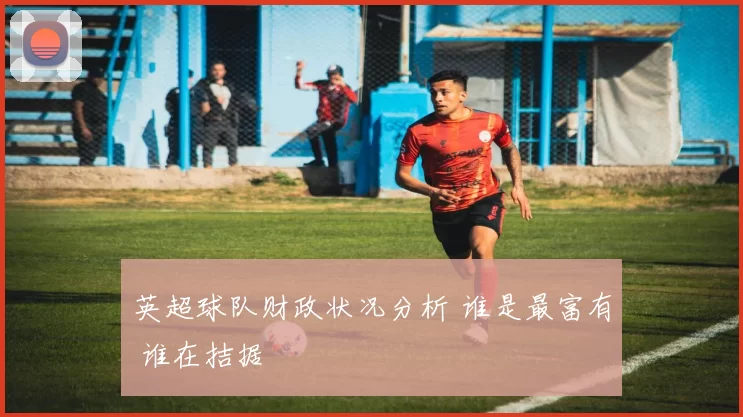 英超球队财政状况分析 谁是最富有 谁在拮据