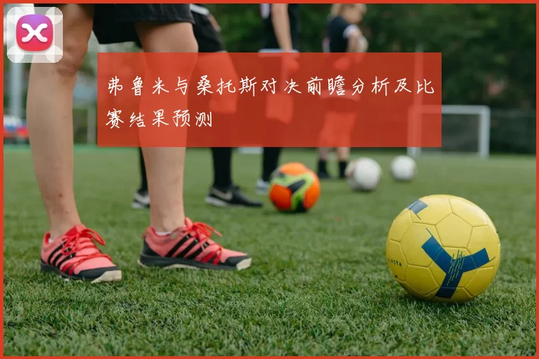 弗鲁米与桑托斯对决前瞻分析及比赛结果预测