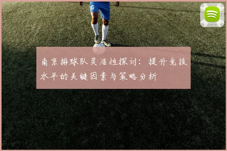 南京排球队灵活性探讨：提升竞技水平的关键因素与策略分析