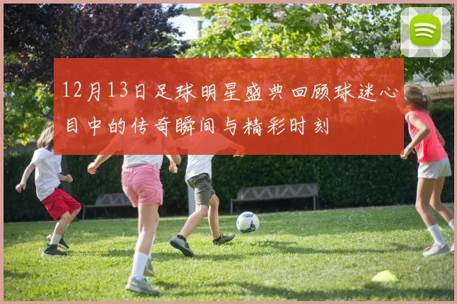 12月13日足球明星盛典回顾球迷心目中的传奇瞬间与精彩时刻