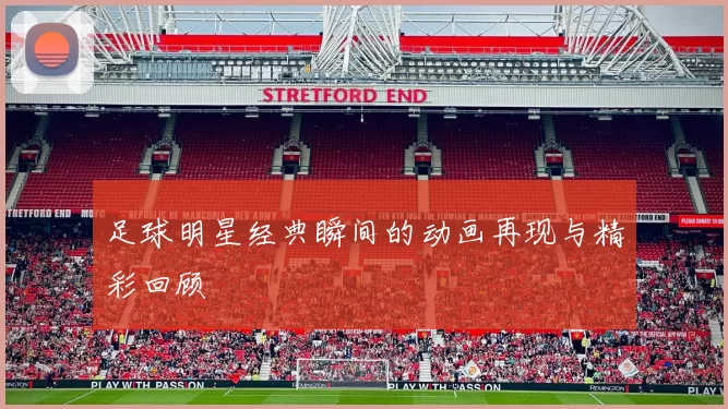 足球明星经典瞬间的动画再现与精彩回顾