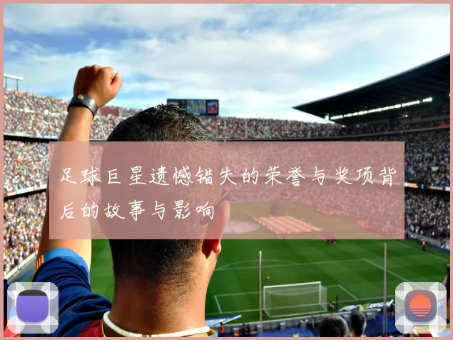 足球巨星遗憾错失的荣誉与奖项背后的故事与影响