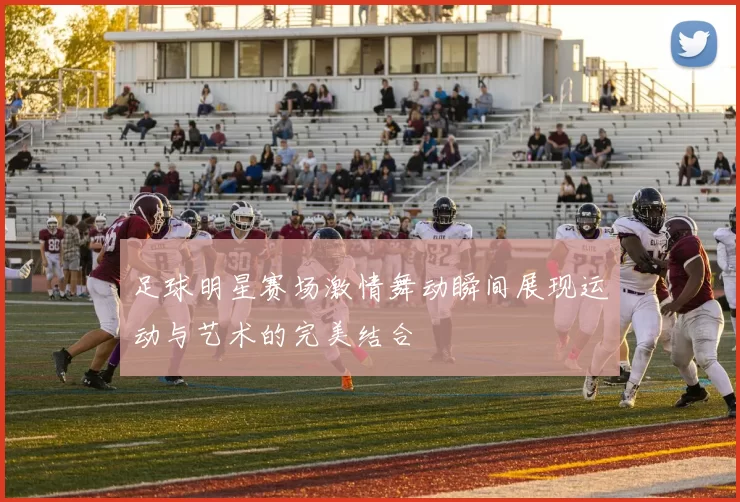 足球明星赛场激情舞动瞬间展现运动与艺术的完美结合