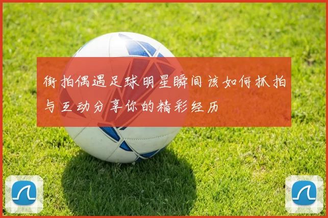 街拍偶遇足球明星瞬间该如何抓拍与互动分享你的精彩经历