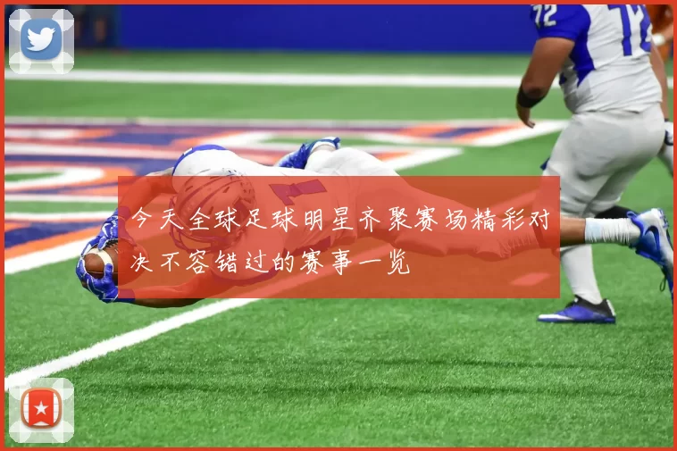 今天全球足球明星齐聚赛场精彩对决不容错过的赛事一览