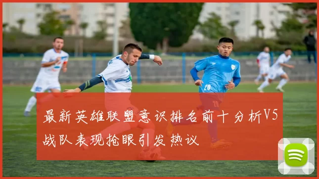 最新英雄联盟意识排名前十分析V5战队表现抢眼引发热议