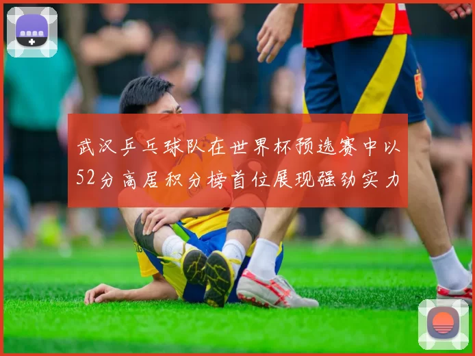 武汉乒乓球队在世界杯预选赛中以52分高居积分榜首位展现强劲实力