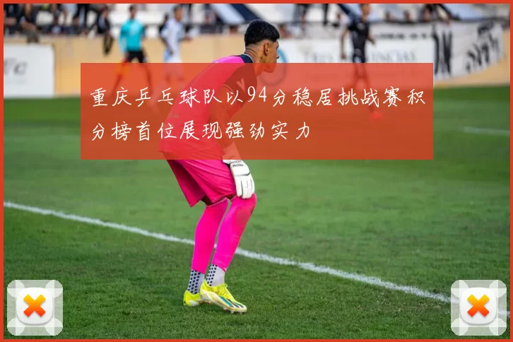 重庆乒乓球队以94分稳居挑战赛积分榜首位展现强劲实力