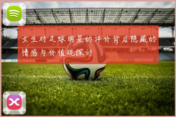 女生对足球明星的评价背后隐藏的情感与价值观探讨