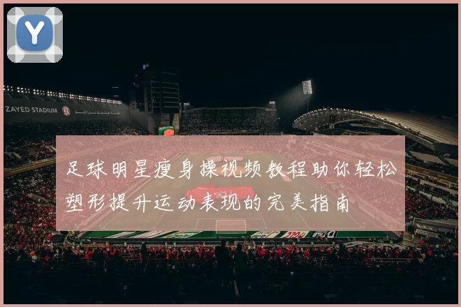 足球明星瘦身操视频教程助你轻松塑形提升运动表现的完美指南