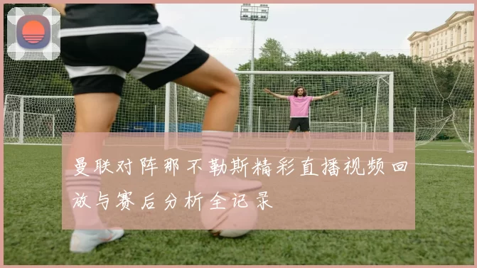 曼联对阵那不勒斯精彩直播视频回放与赛后分析全记录