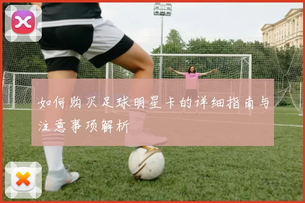 如何购买足球明星卡的详细指南与注意事项解析