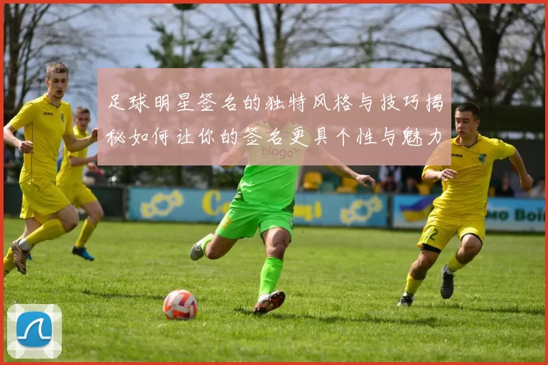 足球明星签名的独特风格与技巧揭秘如何让你的签名更具个性与魅力