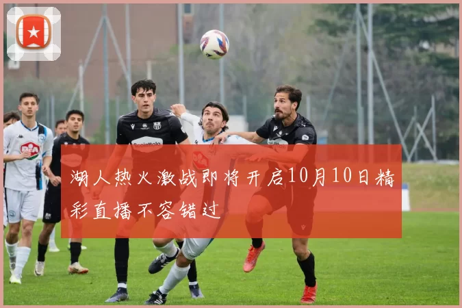 湖人热火激战即将开启10月10日精彩直播不容错过