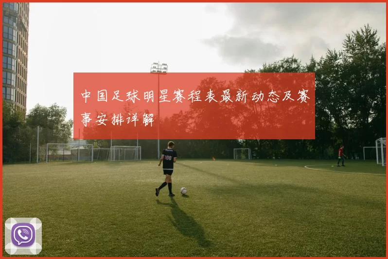 中国足球明星赛程表最新动态及赛事安排详解
