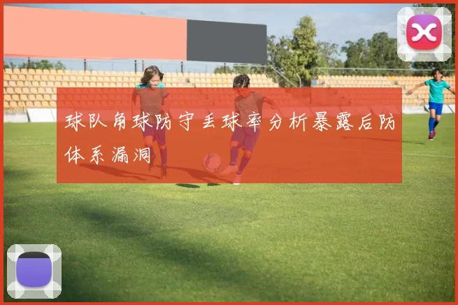 球队角球防守丢球率分析暴露后防体系漏洞