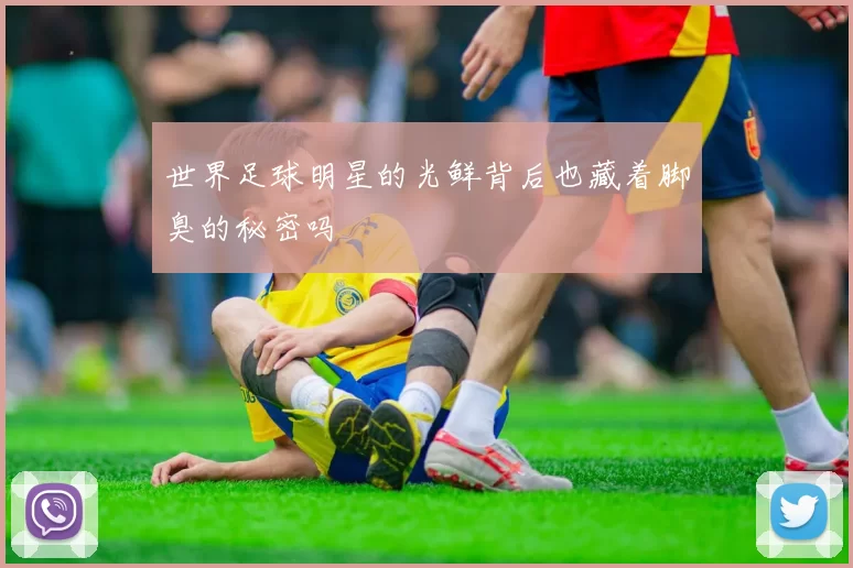 世界足球明星的光鲜背后也藏着脚臭的秘密吗
