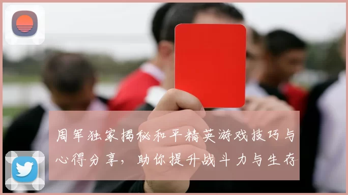 周军独家揭秘和平精英游戏技巧与心得分享，助你提升战斗力与生存能力