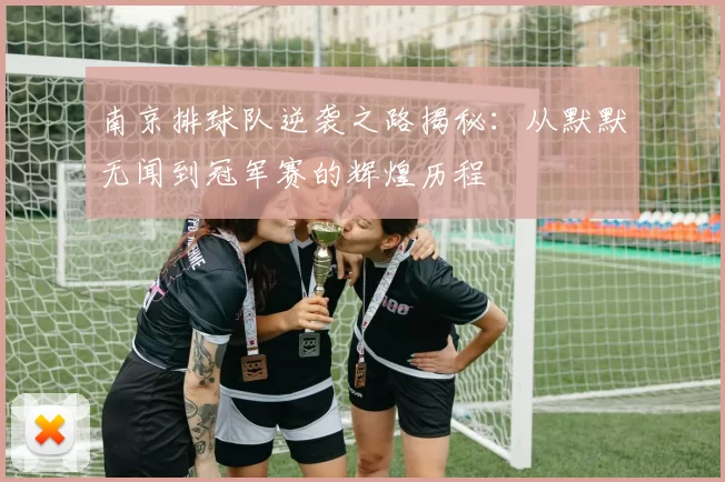 南京排球队逆袭之路揭秘：从默默无闻到冠军赛的辉煌历程