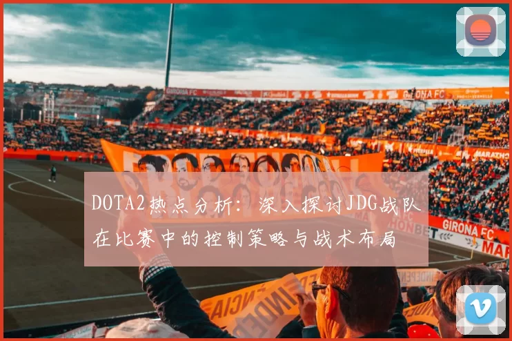 DOTA2热点分析：深入探讨JDG战队在比赛中的控制策略与战术布局
