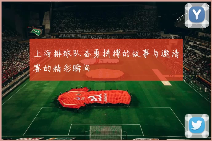 上海排球队奋勇拼搏的故事与邀请赛的精彩瞬间