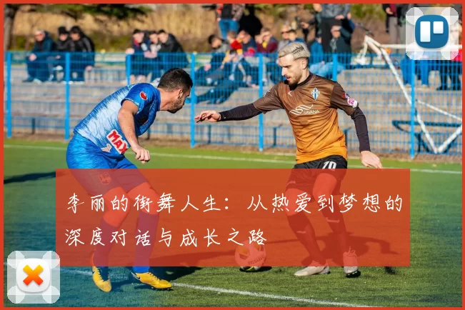 李丽的街舞人生：从热爱到梦想的深度对话与成长之路