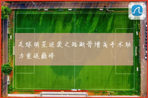 足球明星逆袭之路断骨增高手术助力重返巅峰