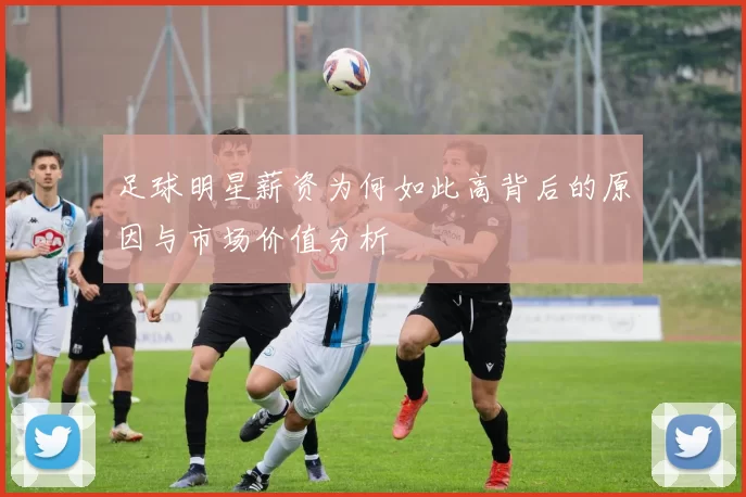 足球明星薪资为何如此高背后的原因与市场价值分析