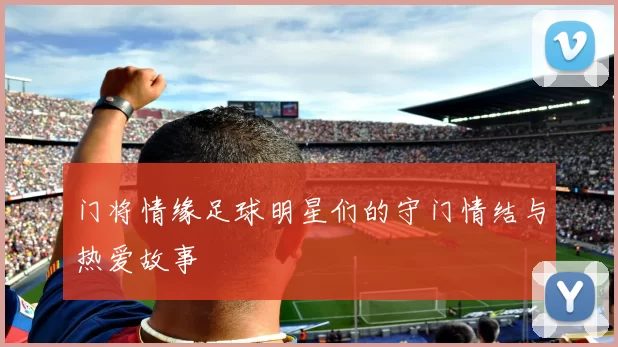 门将情缘足球明星们的守门情结与热爱故事