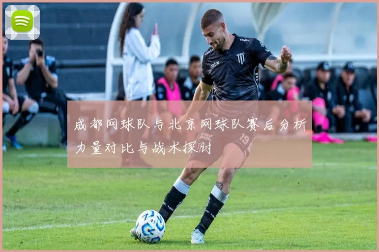 成都网球队与北京网球队赛后分析力量对比与战术探讨