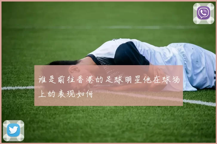 谁是前往香港的足球明星他在球场上的表现如何